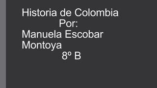 Historia de Colombia
Por:
Manuela Escobar
Montoya
8º B
 