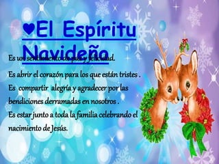 ♥El Espíritu 
Es unN sentaimievntoi dde paez y ñfelicoidad. 
Es abrir el corazón para los que están tristes . 
Es compartir alegría y agradecer por las 
bendiciones derramadas en nosotros . 
Es estar junto a toda la familia celebrando el 
nacimiento de Jesús. 
 