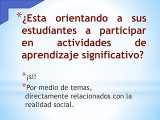*¿Esta orientando a sus
estudiantes a participar
en actividades de
aprendizaje significativo?
*¡sí!
*Por medio de temas,
directamente relacionados con la
realidad social.
 