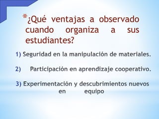 1)
2)
3)
*¿Qué ventajas a observado
cuando organiza a sus
estudiantes?
 