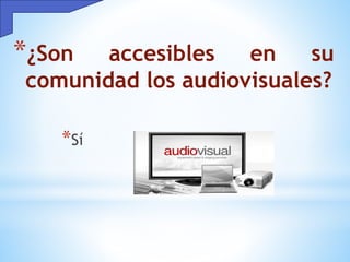 *¿Son accesibles en su
comunidad los audiovisuales?
*Sí
 