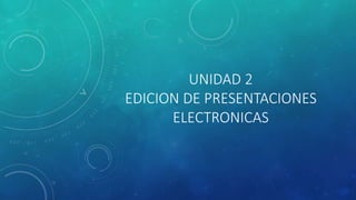 UNIDAD 2
EDICION DE PRESENTACIONES
ELECTRONICAS
 