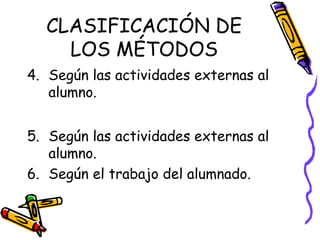 CLASIFICACIÓN DE
LOS MÉTODOS
4. Según las actividades externas al
alumno.
5. Según las actividades externas al
alumno.
6. Según el trabajo del alumnado.
 