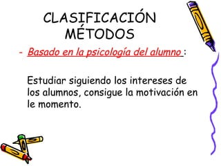 CLASIFICACIÓN
MÉTODOS
- Basado en la psicología del alumno :
Estudiar siguiendo los intereses de
los alumnos, consigue la motivación en
le momento.
 