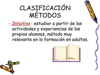 CLASIFICACIÓN
MÉTODOS
- Intuitivo : estudiar a partir de las
actividades y experiencias de los
propios alumnos, método muy
relevante en la formación en adultos.
 