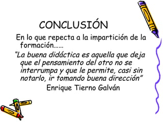 CONCLUSIÓN
En lo que repecta a la impartición de la
formación……
“La buena didáctica es aquella que deja
que el pensamiento del otro no se
interrumpa y que le permite, casi sin
notarlo, ir tomando buena dirección”
Enrique Tierno Galván
 