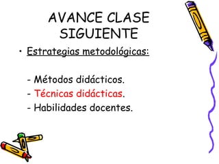 AVANCE CLASE
SIGUIENTE
• Estrategias metodológicas:
- Métodos didácticos.
- Técnicas didácticas.
- Habilidades docentes.
 