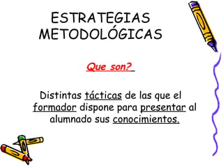 ESTRATEGIAS
METODOLÓGICAS
Que son?
Distintas tácticas de las que el
formador dispone para presentar al
alumnado sus conocimientos.
 