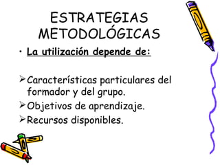 ESTRATEGIAS
METODOLÓGICAS
• La utilización depende de:
Características particulares del
formador y del grupo.
Objetivos de aprendizaje.
Recursos disponibles.
 