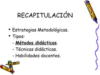 RECAPITULACIÓN
 Estrategias Metodológicas.
 Tipos:
- Métodos didácticos.
- Técnicas didácticas.
- Habilidades docentes.
 