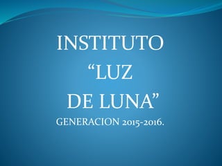 INSTITUTO
“LUZ
DE LUNA”
GENERACION 2015-2016.
 