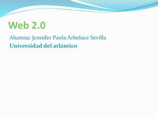 Web 2.0
Alumna: Jennifer Paola Arbelaez Sevilla
Universidad del atlántico
 