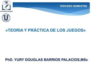 TERCERO SEMESTRE
PhD. YURY DOUGLAS BARRIOS PALACIOS,MSc
«TEORIA Y PRÁCTICA DE LOS JUEGOS»
 