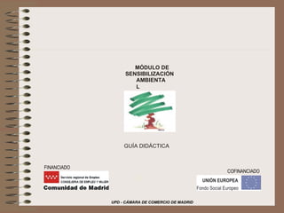 UPD - CÁMARA DE COMERCIO DE MADRID MÓDULO DE  SENSIBILIZACIÓN  AMBIENTAL GUÍA DIDÁCTICA COFINANCIADO FINANCIADO 