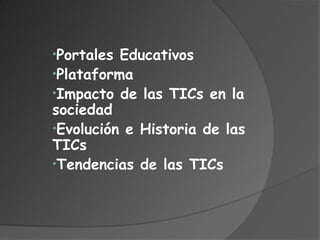 •Portales Educativos
•Plataforma
•Impacto de las TICs en la
sociedad
•Evolución e Historia de las
TICs
•Tendencias de las TICs
 