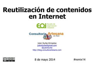 Julen Iturbe-Ormaetxe
juleniturbe@gmail.com
@juleniturbe
http://blog.consultorartesano.com
8 de mayo 2014
Reutilización de contenidos
en Internet
#remix14
 