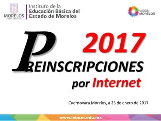 REINSCRIPCIONES
Cuernavaca Morelos, a 23 de enero de 2017
por Internet
2017
 