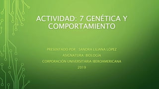 ACTIVIDAD: 7 GENÉTICA Y
COMPORTAMIENTO
PRESENTADO POR : SANDRA LILIANA LÓPEZ
ASIGNATURA: BIOLOGÍA
CORPORACIÓN UNIVERSITARIA IBEROAMERICANA
2019
 