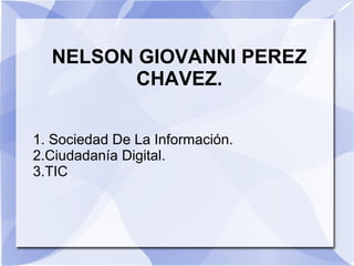NELSON GIOVANNI PEREZ
CHAVEZ.
1. Sociedad De La Información.
2.Ciudadanía Digital.
3.TIC
 