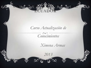 UNIVERSIDAD CENTRAL DEL
        ECUADOR



      Curso Actualización de
          Conocimientos

            Ximena Armas

              2013
 