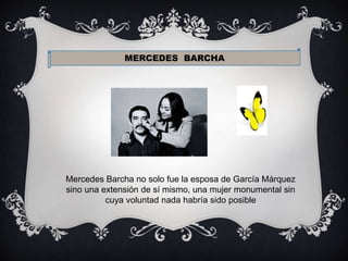 MERCEDES BARCHA
Mercedes Barcha no solo fue la esposa de García Márquez
sino una extensión de sí mismo, una mujer monumental sin
cuya voluntad nada habría sido posible
 