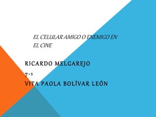 EL CELULAR AMIGO O ENEMIGO EN
EL CINE
RICARDO MELGAREJO
7-1
VITA PAOLA BOLÍVAR LEÓN
 