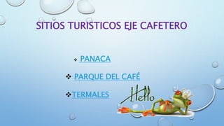 SITIOS TURISTICOS EJE CAFETERO
 PANACA
 PARQUE DEL CAFÉ
TERMALES
 