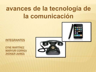 INTEGRANTES
EYNE MARTÍNEZ
MARYURI CORREA
JHONIER JAIMES
avances de la tecnología de
la comunicación
 