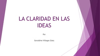 LA CLARIDAD EN LAS
IDEAS
Por
Geraldine Villegas Góez
 