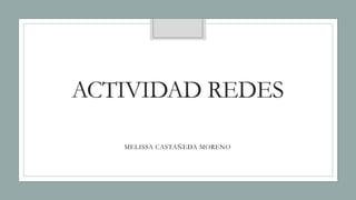 ACTIVIDAD REDES
MELISSA CASTAÑEDA MORENO
 