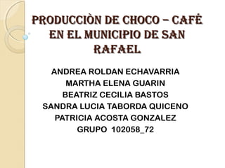 PRODUCCIÒN DE CHOCO – CAFÉ
EN EL MUNICIPIO DE SAN
RAFAEL
ANDREA ROLDAN ECHAVARRIA
MARTHA ELENA GUARIN
BEATRIZ CECILIA BASTOS
SANDRA LUCIA TABORDA QUICENO
PATRICIA ACOSTA GONZALEZ
GRUPO 102058_72

 