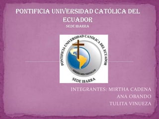 PONTIFICIA UNIVERSIDAD CATÓLICA DEL ECUADOR SEDE IBARRA INTEGRANTES: MIRTHA CADENA             ANA OBANDO                            TULITA VINUEZA 