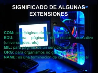 SIGNIFICADO DE ALGUNAS EXTENSIONES COM:  para páginas de tipo comercial. EDU:  para páginas del sector educativo (universidades, etc). MIL:  para páginas de un servicio militar. ORG:  para organismos no gubernamentales. NAME:  es una terminacion de carácter personal 