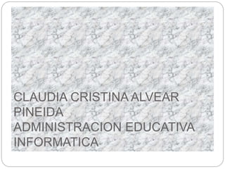CLAUDIA CRISTINA ALVEAR
PINEIDA
ADMINISTRACION EDUCATIVA
INFORMATICA
 