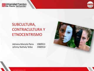 SUBCULTURA,
CONTRACULTURA Y
ETNOCENTRISMO
Adriana Marcela Parra 1980913
Jehimy Nathaly Tellez 1980910
 