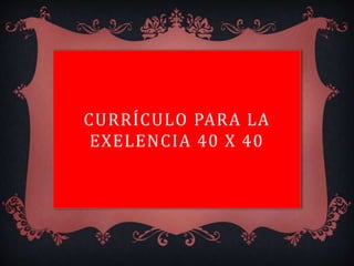 CURRÍCULO PARA LA
EXELENCIA 40 X 40
 