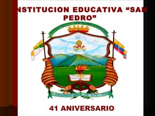 INSTITUCION EDUCATIVA “SAN
          PEDRO”




       41 ANIVERSARIO
 