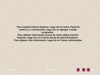 Para instalar Internet Explorer, haga clic en Inicio, Panel de control y, a continuación, haga clic en Agregar o quitar programas.  Para obtener información acerca de cómo utilizar Internet Explorer, haga clic en el menú Ayuda de Internet Explorer.  Para obtener más información, haga clic en Temas relacionados 