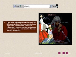 Cada lugar WWW tiene una dirección URL diferente (Uniform Resource Locator) que representa el nombre del ordenador conectado a Internet que nos proporciona el documento y el nombre de los ficheros en dicho ordenador: 