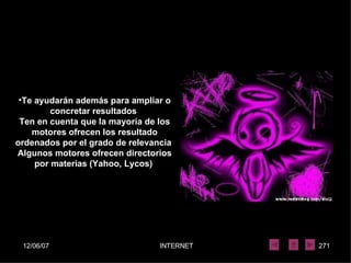 Te ayudarán además para ampliar o concretar resultados  Ten en cuenta que la mayoría de los motores ofrecen los resultado ordenados por el grado de relevancia  Algunos motores ofrecen directorios por materias (Yahoo, Lycos)  