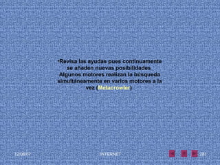 Revisa las ayudas pues continuamente se añaden nuevas posibilidades  Algunos motores realizan la búsqueda simultáneamente en varios motores a la vez ( Metacrowler )   