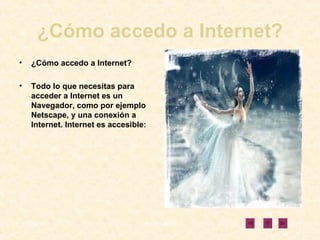¿Cómo accedo a Internet? ¿Cómo accedo a Internet?   Todo lo que necesitas para acceder a Internet es un Navegador, como por ejemplo Netscape, y una conexión a Internet. Internet es accesible: 