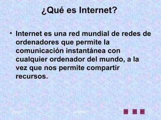 ¿Qué es Internet?   Internet es una red mundial de redes de ordenadores que permite la comunicación instantánea con cualquier ordenador del mundo, a la vez que nos permite compartir recursos. 