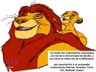 en todos los ordenadores conectados a la red de la Universidad de Sevilla, y por tanto en todos los de tu Biblioteca  por suscripción a un proveedor comercial de Internet: Arrankis, Terra, Ctv, Redestb, Lesein 