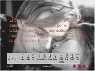 El botón Inicio, conduce a una dirección definida con anterioridad por el usuario. Cada usuario puede especificar al momento de personalizar su navegador, la dirección de Inicio.   
