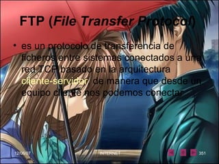 FTP ( File Transfer Protocol )   es un protocolo de transferencia de ficheros entre sistemas conectados a una red TCP basado en la arquitectura  cliente-servidor , de manera que desde un equipo cliente nos podemos conectar 