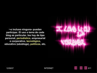 -o incluso ninguno- puedan participar. El uso o tema de cada blog es particular, los hay de tipo personal,  periodístico , empresarial o corporativo,  tecnológico , educativo (edublogs),  políticos , etc. 