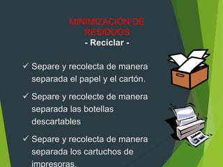 MINIMIZACIÓN DE
RESIDUOS
- Reciclar -
 Separe y recolecta de manera
separada el papel y el cartón.
 Separe y recolecte de manera
separada las botellas
descartables
 Separe y recolecta de manera
separada los cartuchos de
impresoras.
 