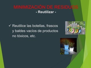  Reutilice las botellas, frascos
y baldes vacíos de productos
no tóxicos, etc.
MINIMIZACIÓN DE RESIDUOS
- Reutilizar -
 