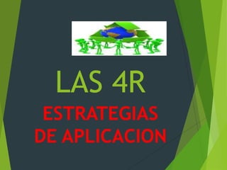 LAS 4R
ESTRATEGIAS
DE APLICACION
 